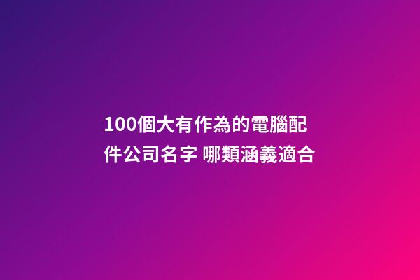 100個大有作為的電腦配件公司名字 哪類涵義適合